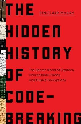 The Hidden History of Code-Breaking: The Secret World of Cyphers, Uncrackable Codes, and Elusive Encryptions - Sinclair McKay - cover