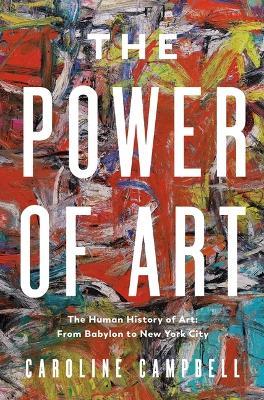 The Power of Art: A Human History of Art: From Babylon to New York City - Caroline Campbell - cover
