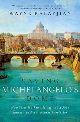 Saving Michelangelo's Dome: How Three Mathematicians and a Pope Sparked an Architectural Revolution - Wayne Kalayjian - cover
