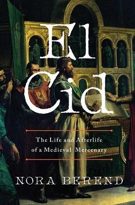 El Cid: The Life and Afterlife of a Medieval Mercenary - Nora Berend - cover