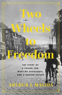Two Wheels to Freedom: The Story of a Young Jew, Wartime Resistance, and a Daring Escape - Arthur J. Magida - cover