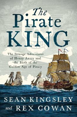 The Pirate King: The Strange Adventures of Henry Avery and the Birth of the Golden Age of Piracy - Sean Kingsley,Rex Cowan - cover