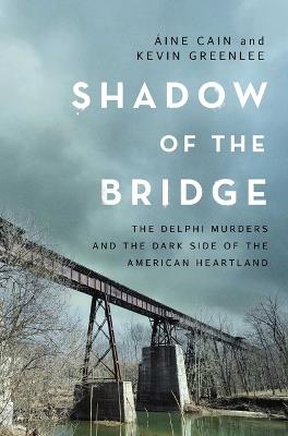 Shadow of the Bridge: The Delphi Murders and the Dark Side of the American Heartland - Áine Cain,Kevin Greenlee - cover