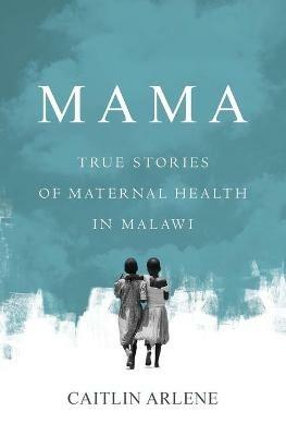 Mama: True Stories of Maternal Health in Malawi - Caitlin Arlene - cover