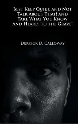 Best Keep Quiet, and Not Talk about That! and Take What You Know and Heard, to the Grave! - Derrick D Calloway - cover