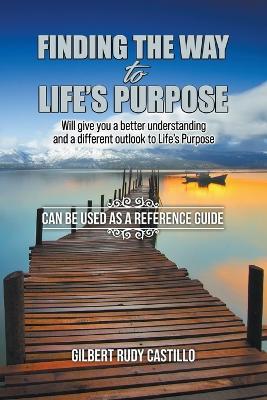 Finding the Way to Life's Purpose: Will give you a better understanding and a different outlook to Life's Purpose - Gilbert Rudy Castillo - cover