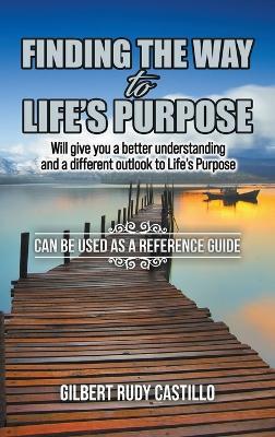 Finding the Way to Life's Purpose: Will give you a better understanding and a different outlook to Life's Purpose - Gilbert Rudy Castillo - cover