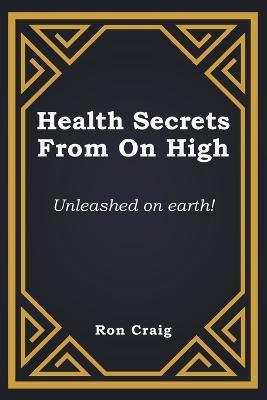 Health Secrets From On High: Unleashed on earth! - Ronald Craig - cover