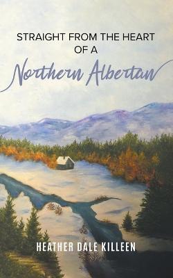 Straight from the Heart of a Northern Albertan: A Book of Poetry - Heather Dale Killeen - cover