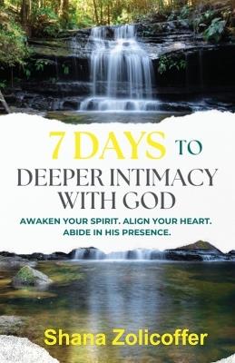 7 Days to Deeper Intimacy With God: Awaken your spirit. Align your heart. Abide in His presence. - Shana Zolicoffer - cover
