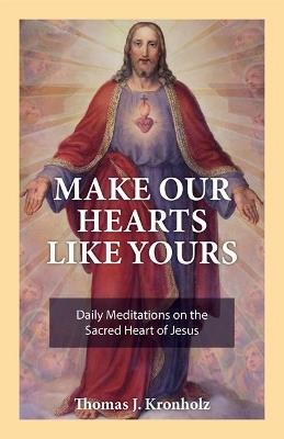 Make Our Hearts Like Yours: Daily Meditations on the Sacred Heart of Jesus - Thomas J Kronholz - cover