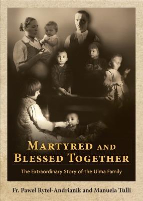 Martyred and Blessed Together: The Extraordinary Story of the Ulma Family - Pawel Rytel-Andrianik,Manuela Tulli - cover