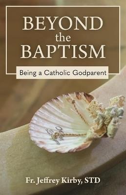 Beyond the Baptism: Being a Catholic Godparent - Fr Jeffrey Kirby - cover