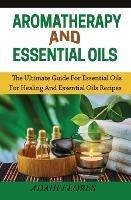 Aromatherapy and Essential Oils: The Ultimate Guide to Essential Oils for Healing and Essential Oils Recipes - Adahi Flores - cover