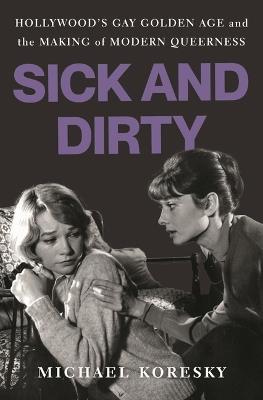 Sick and Dirty: Hollywood's Gay Golden Age and the Making of Modern Queerness - Michael Koresky - cover