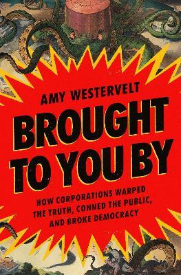 Brought to You By: How Corporations Warped the Truth, Conned the Public, and Broke Democracy - Amy Westervelt - cover