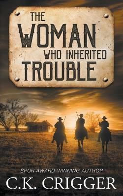 The Woman Who Inherited Trouble: A Western Adventure Romance - C K Crigger - cover