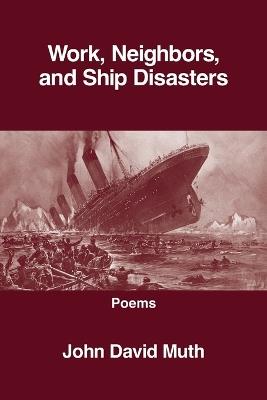 Work, Neighbors, and Ship Disasters - John David Muth - cover