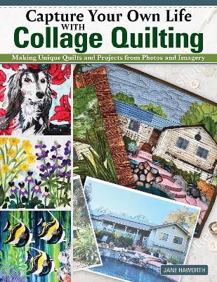 Capture Your Own Life with Collage Quilting: Making Unique Quilts and Projects from Photos and Imagery - Jane Haworth - cover