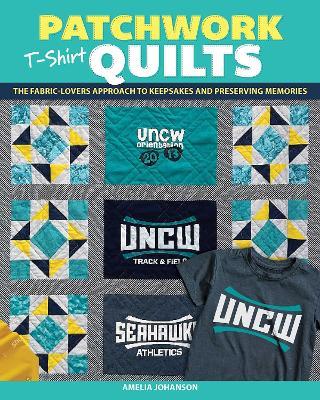 Patchwork T-Shirt Quilts: The Fabric-Lovers' Approach to Quilting Keepsakes and Preserving Memories - Amelia Johanson - cover