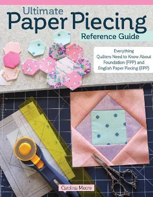 Ultimate Paper Piecing Reference Guide: Everything Quilters Need to Know about Foundation (FPP) and English Paper Piecing (EPP) - Carolina Moore - cover
