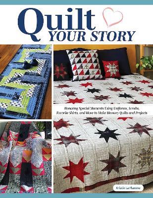 Quilt Your Story: Honoring Special Moments Using Uniforms, Scrubs & Favorite Shirts to Make Memory Quilts and Projects - Kristin La Flamme - cover