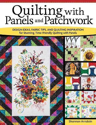 Quilting with Panels and Patchwork: Design Ideas, Fabric Tips, and Quilting Inspiration for Stunning, Time-Friendly Quilting with Panels - Shannon Arnstein - cover