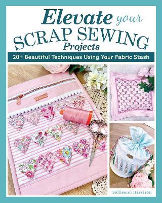 Elevate Your Scrap Sewing Projects: 20+ Beautiful Techniques Using Your Fabric Stash - Sallieann Harrison - cover
