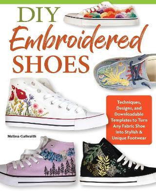 DIY Embroidered Shoes: Techniques, Designs, and Downloadable Templates to Turn Any Fabric Shoe into Stylish & Unique Footwear - Melissa Galbraith - cover