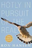 Hotly in Pursuit of the Real: Notes Toward a Memoir - Ron Hansen - cover