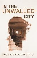 In the Unwalled City - Robert Cording - cover