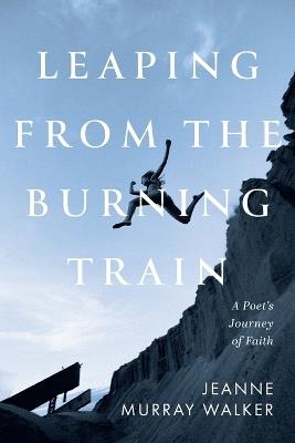 Leaping from the Burning Train: A Poet's Journey of Faith - Jeanne Murray Walker - cover