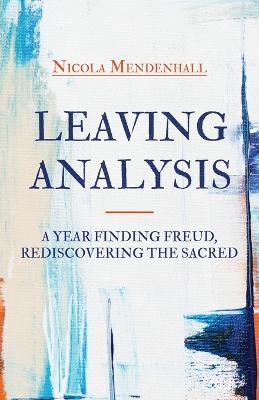 Leaving Analysis: A Year Finding Freud, Rediscovering the Sacred - Nicola Mendenhall - cover