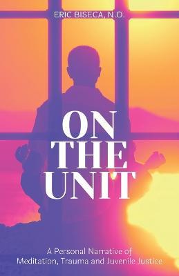 On The Unit: A Personal Narrative of Meditation, Trauma and Juvenile Justice - Eric Biseca - cover