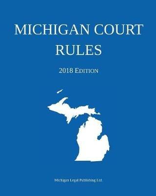 Michigan Court Rules; 2018 Edition - Michigan Legal Publishing Ltd - cover