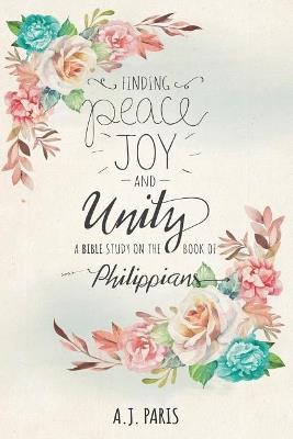 Finding Peace, Joy and Unity: A Bible Study on the Book of Philippians - A J Paris - cover