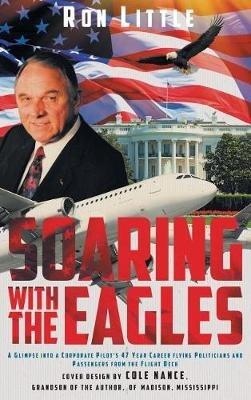 Soaring with the Eagles: A glimpse into a Corporate Pilot's 47 year career flying politicians and passengers from the flight deck. - Ron Little - cover