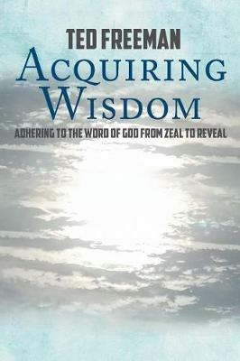 Acquiring Wisdom: Adhering to the Word of God from zeal to reveal - Ted Freeman - cover