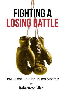 Fighting a Losing Battle: How I Lost 100 Lbs. in Ten Months - Robertrese Allen - cover