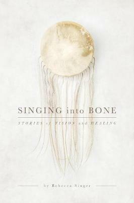 Singing into Bone: Stories of Vision and Healing - Rebecca Singer - cover