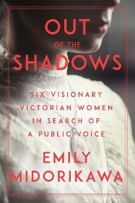 Out Of The Shadows: Six Visionary Victorian Women in Search of a Public Voice - Emily Midorikawa - cover