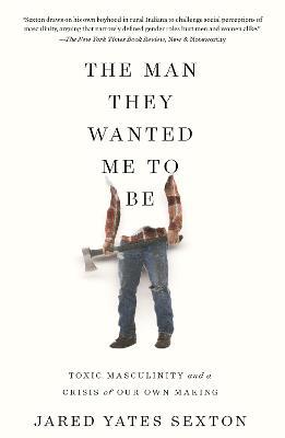 The Man They Wanted Me To Be: Toxic Masculinity and a Crisis of Our Own Making - Jared Yates Sexton - cover