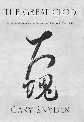 The Great Clod: Notes and Memoirs on Nature and History in East Asia - Gary Snyder - cover
