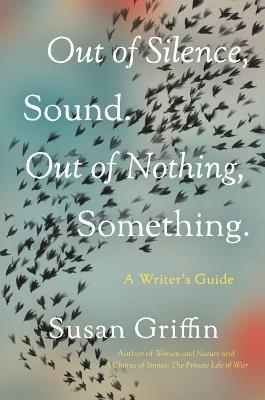 Out Of Silence, Sound. Out Of Nothing, Something.: A Writers Guide - Susan Griffin - cover