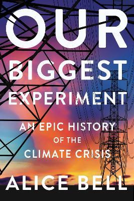 Our Biggest Experiment: An Epic History of the Climate Crisis - Alice Bell - cover