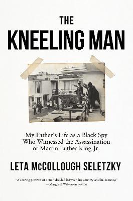 The Kneeling Man: My Father's Life as a Black Spy Who Witnessed the Assassination of Martin Luther  King Jr. - Leta McCollough Seletzky - cover