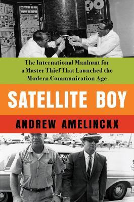 Satellite Boy: The International Manhunt for a Master Thief That Launched the Modern Communication Age - Andrew Amelinckx - cover
