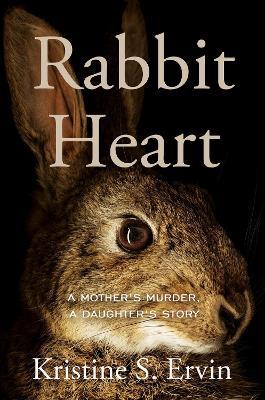 Rabbit Heart: A Mother's Murder, a Daughter's Story - Kristine S. Ervin - cover