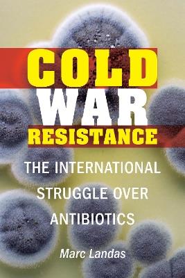 Cold War Resistance: The International Struggle Over Antibiotics - Marc Landas - cover