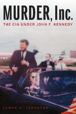 Murder, Inc.: The CIA Under John F. Kennedy - James H Johnston - cover